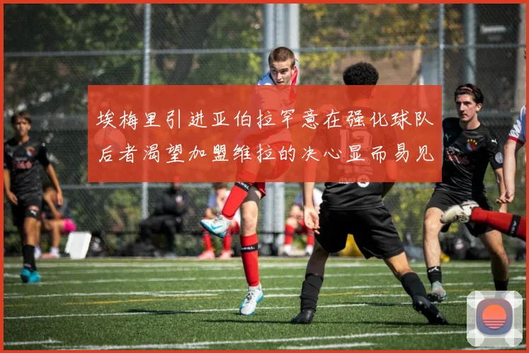 埃梅里引进亚伯拉罕意在强化球队后者渴望加盟维拉的决心显而易见