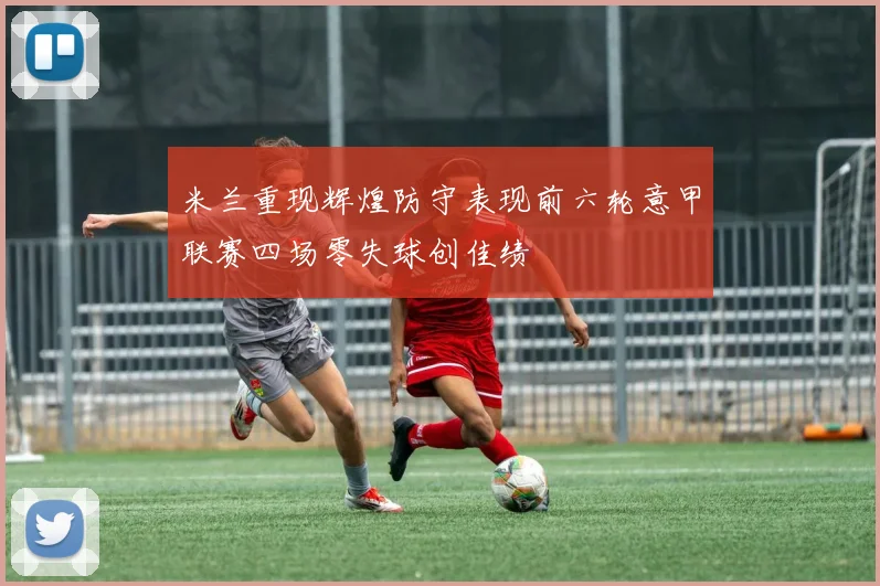米兰重现辉煌防守表现前六轮意甲联赛四场零失球创佳绩
