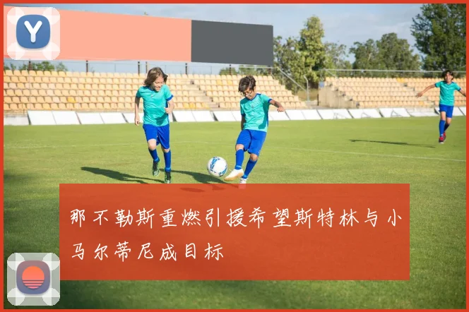 那不勒斯重燃引援希望斯特林与小马尔蒂尼成目标