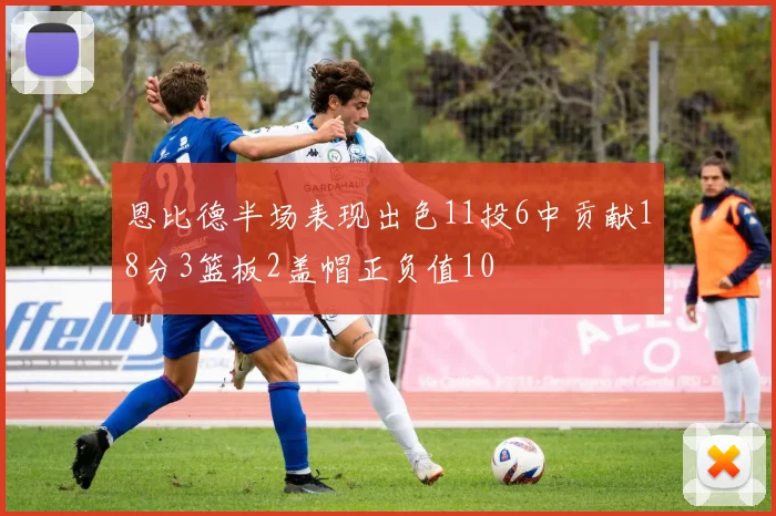 恩比德半场表现出色11投6中贡献18分3篮板2盖帽正负值10