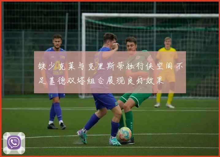 缺少克莱与克里斯蒂独行侠空间不足基德双塔组合展现良好效果
