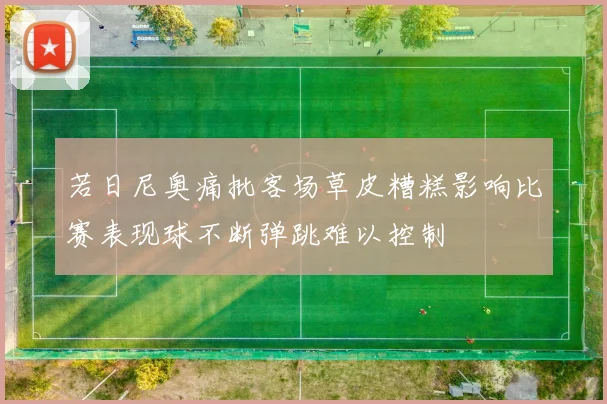 若日尼奥痛批客场草皮糟糕影响比赛表现球不断弹跳难以控制