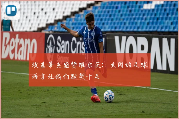埃基蒂克盛赞维尔茨：共同的足球语言让我们默契十足