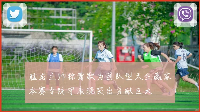 猛龙主帅称莺歌为团队型天生赢家本赛季防守表现突出贡献巨大