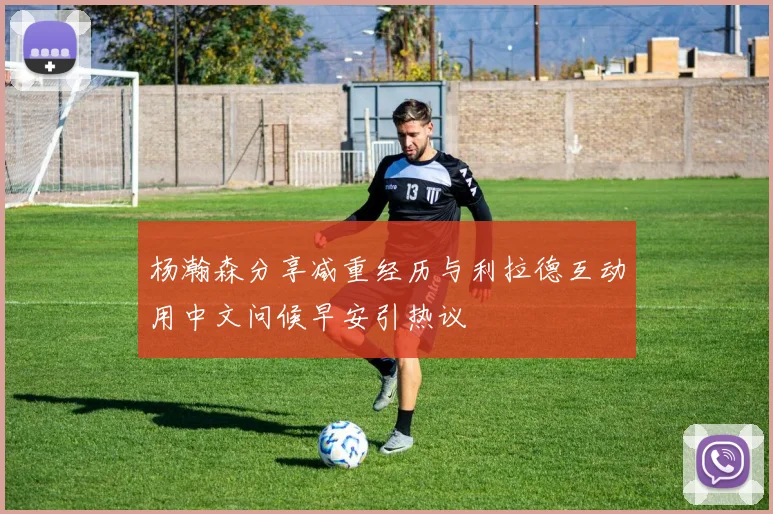 杨瀚森分享减重经历与利拉德互动用中文问候早安引热议