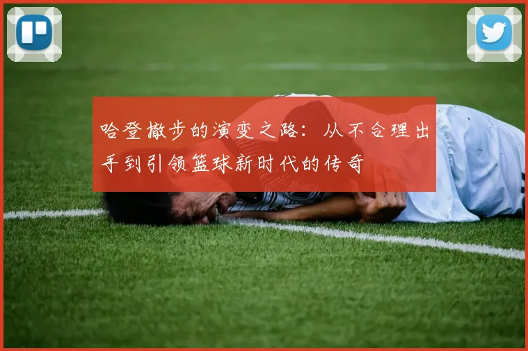 哈登撤步的演变之路：从不合理出手到引领篮球新时代的传奇