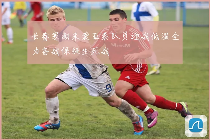 长春寒潮来袭亚泰队员迎战低温全力备战保级生死战