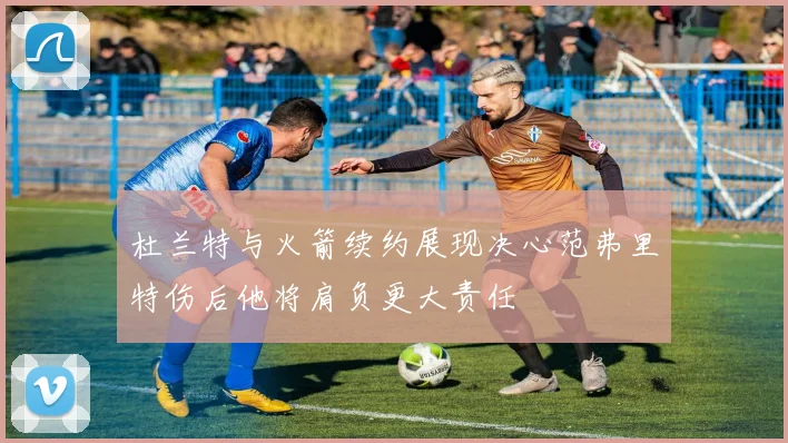 杜兰特与火箭续约展现决心范弗里特伤后他将肩负更大责任