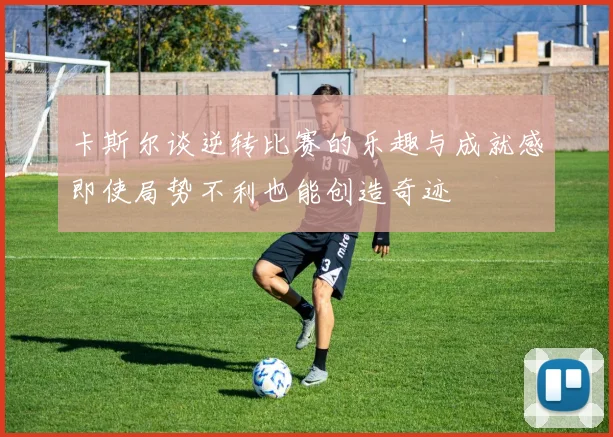 卡斯尔谈逆转比赛的乐趣与成就感即使局势不利也能创造奇迹