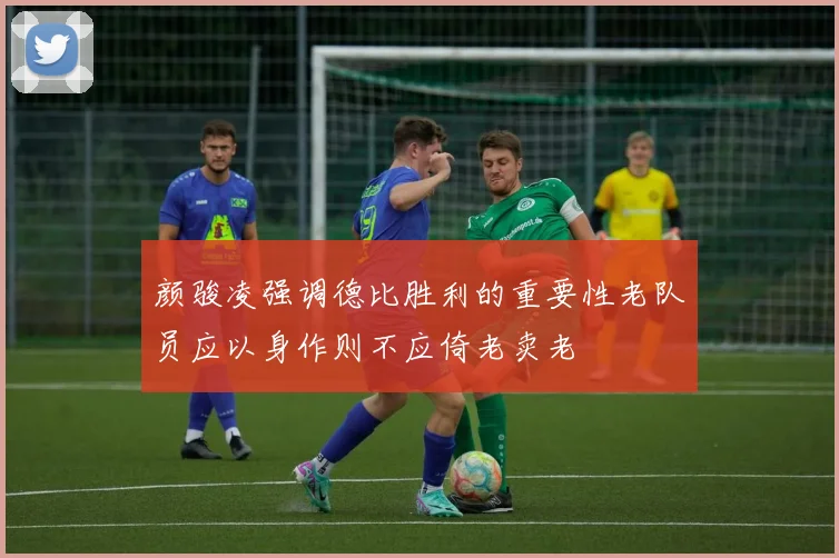 颜骏凌强调德比胜利的重要性老队员应以身作则不应倚老卖老