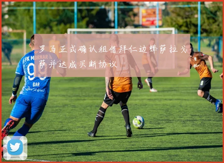 罗马正式确认租借拜仁边锋萨拉戈萨并达成买断协议