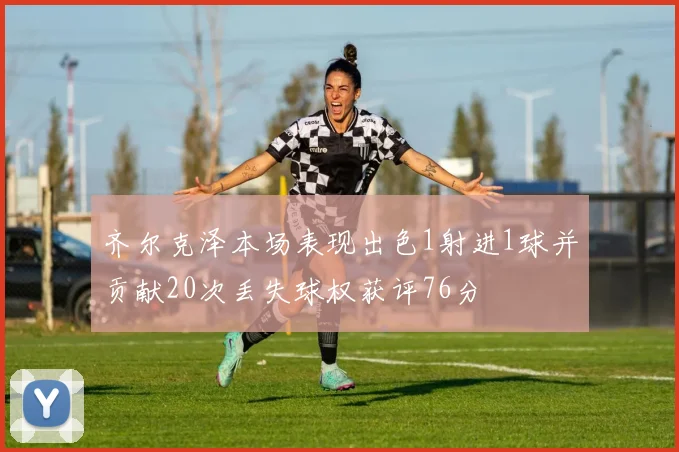 齐尔克泽本场表现出色1射进1球并贡献20次丢失球权获评76分