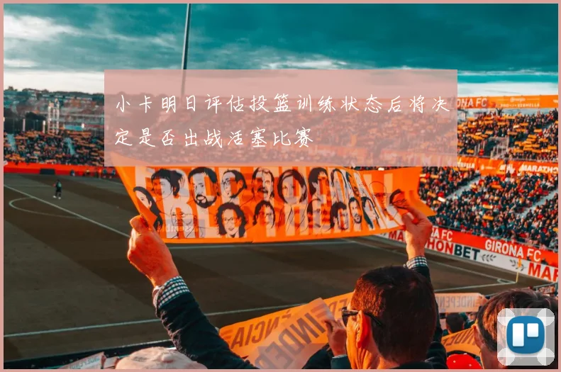 小卡明日评估投篮训练状态后将决定是否出战活塞比赛