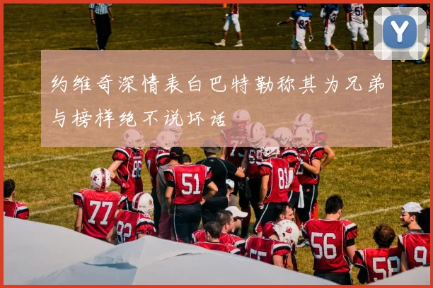 约维奇深情表白巴特勒称其为兄弟与榜样绝不说坏话
