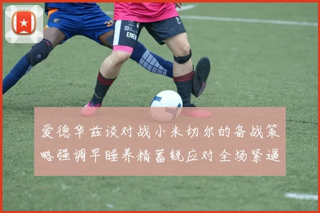 爱德华兹谈对战小米切尔的备战策略强调早睡养精蓄锐应对全场紧逼