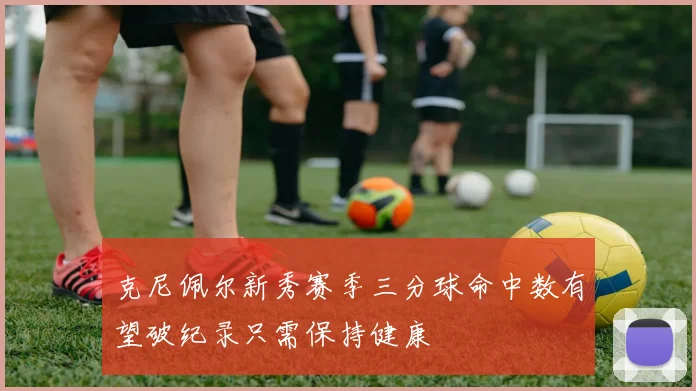 克尼佩尔新秀赛季三分球命中数有望破纪录只需保持健康