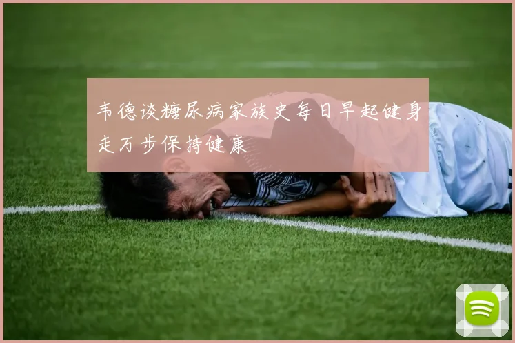 韦德谈糖尿病家族史每日早起健身走万步保持健康