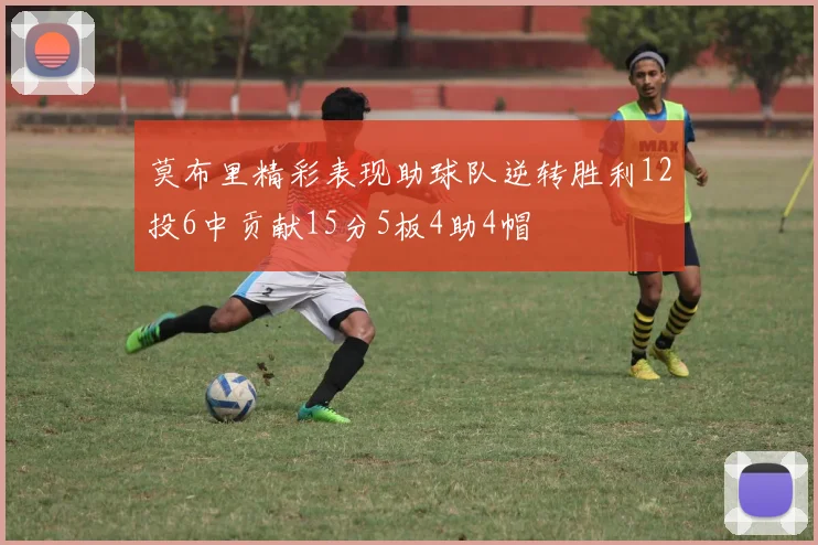 莫布里精彩表现助球队逆转胜利12投6中贡献15分5板4助4帽