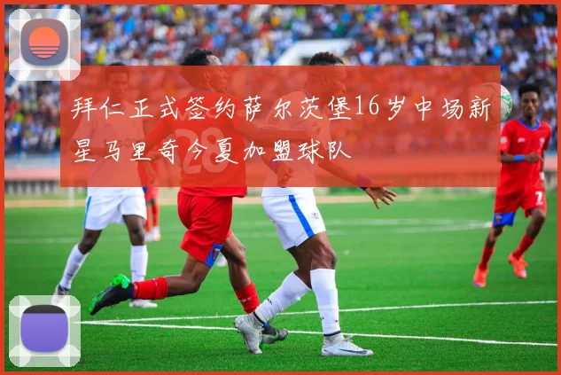 拜仁正式签约萨尔茨堡16岁中场新星马里奇今夏加盟球队