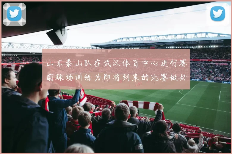 山东泰山队在武汉体育中心进行赛前踩场训练为即将到来的比赛做好准备