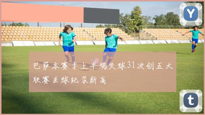巴萨本赛季上半场失球31次创五大联赛丢球纪录新高