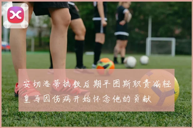 安切洛蒂执教后期平图斯职责减轻皇马因伤病开始怀念他的贡献