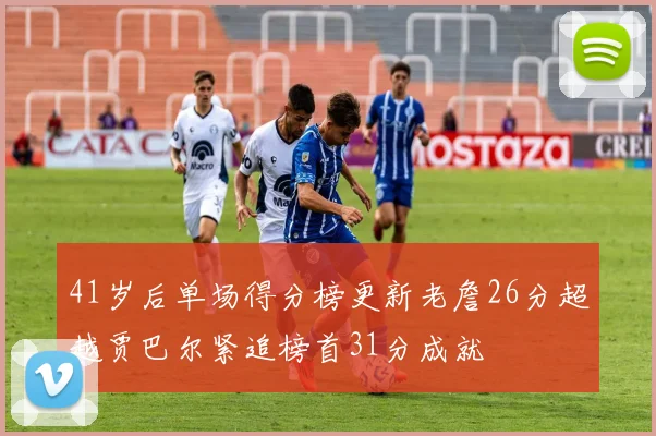 41岁后单场得分榜更新老詹26分超越贾巴尔紧追榜首31分成就