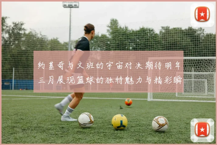 约基奇与文班的宇宙对决期待明年三月展现篮球的独特魅力与精彩瞬间