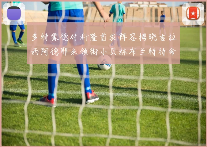 多特蒙德对科隆首发阵容揭晓吉拉西阿德耶米领衔小贝林布兰特待命
