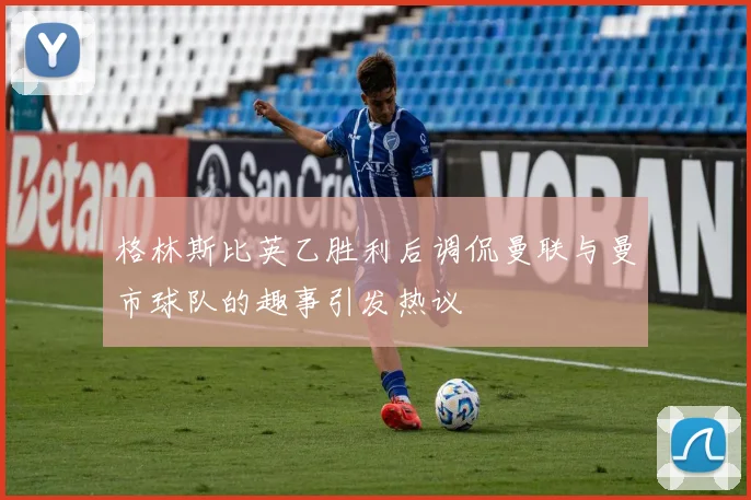 格林斯比英乙胜利后调侃曼联与曼市球队的趣事引发热议