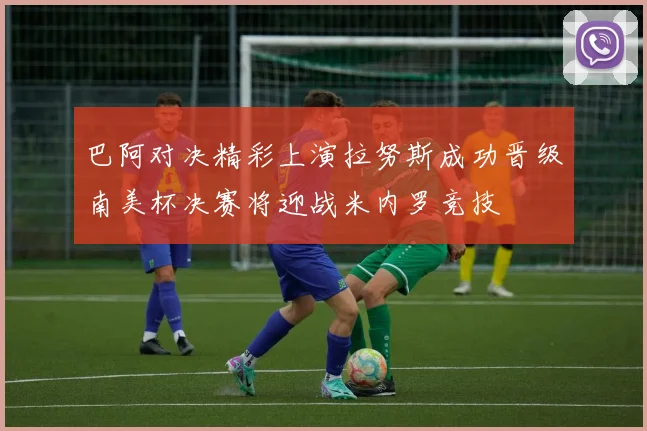 巴阿对决精彩上演拉努斯成功晋级南美杯决赛将迎战米内罗竞技
