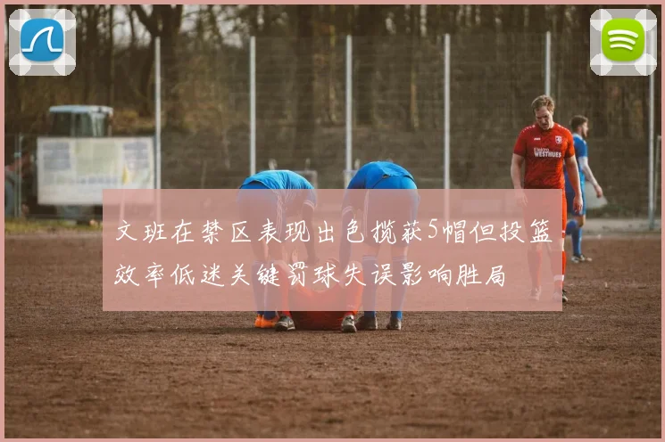 文班在禁区表现出色揽获5帽但投篮效率低迷关键罚球失误影响胜局