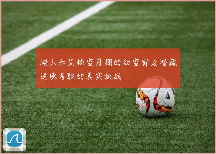 湖人和艾顿蜜月期的甜蜜背后潜藏逆境考验的真实挑战