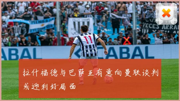 拉什福德与巴萨互有意向曼联谈判或迎利好局面
