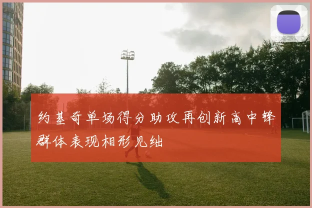 约基奇单场得分助攻再创新高中锋群体表现相形见绌