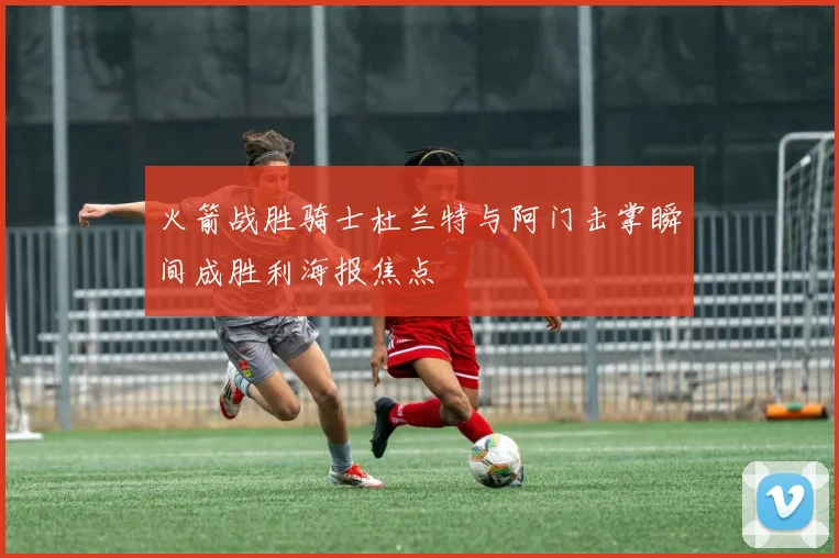 火箭战胜骑士杜兰特与阿门击掌瞬间成胜利海报焦点
