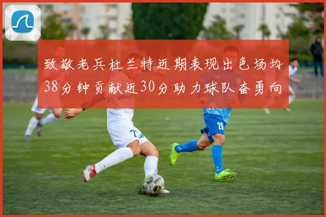 致敬老兵杜兰特近期表现出色场均38分钟贡献近30分助力球队奋勇向前